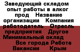 Заведующий складом – опыт работы в алког. прод › Название организации ­ Компания-работодатель › Отрасль предприятия ­ Другое › Минимальный оклад ­ 30 000 - Все города Работа » Вакансии   . Крым,Бахчисарай